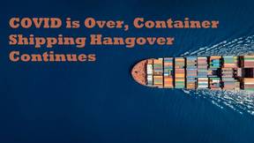 COVID is Over, Container Shipping Hangover Continues